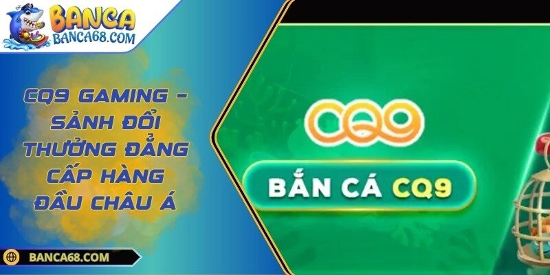CQ9 Gaming – Sảnh đổi thưởng đẳng cấp hàng đầu châu Á